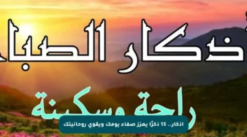 أذكار.. 15 ذكرًا يعزز صفاء يومك ويقوي روحانيتك